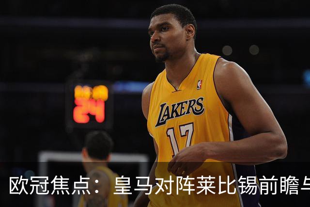 欧冠焦点：皇马对阵莱比锡前瞻与首发预测